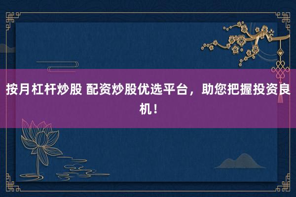 按月杠杆炒股 配资炒股优选平台，助您把握投资良机！