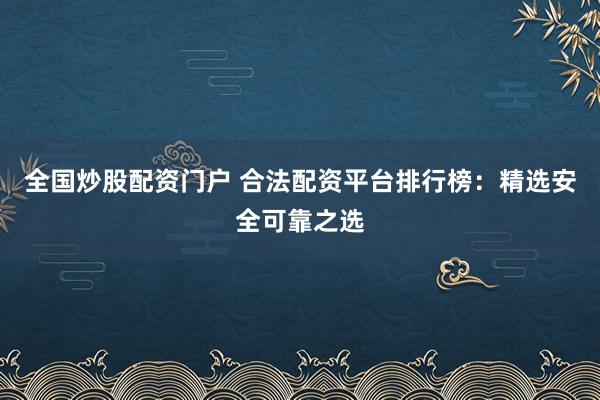 全国炒股配资门户 合法配资平台排行榜：精选安全可靠之选