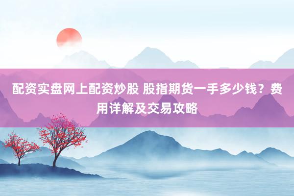 配资实盘网上配资炒股 股指期货一手多少钱？费用详解及交易攻略