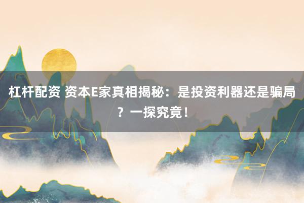 杠杆配资 资本E家真相揭秘：是投资利器还是骗局？一探究竟！