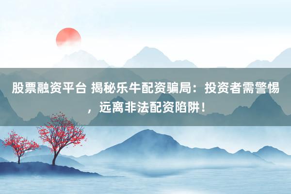 股票融资平台 揭秘乐牛配资骗局：投资者需警惕，远离非法配资陷阱！