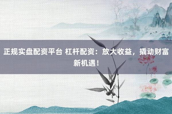正规实盘配资平台 杠杆配资：放大收益，撬动财富新机遇！