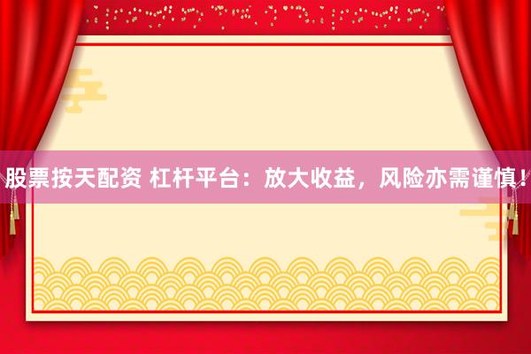 股票按天配资 杠杆平台：放大收益，风险亦需谨慎！