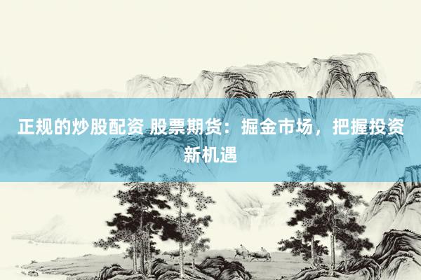 正规的炒股配资 股票期货：掘金市场，把握投资新机遇