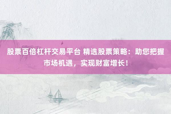 股票百倍杠杆交易平台 精选股票策略：助您把握市场机遇，实现财富增长！